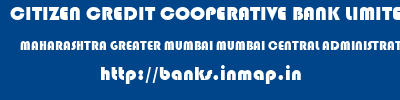 CITIZEN CREDIT COOPERATIVE BANK LIMITED  MAHARASHTRA GREATER MUMBAI MUMBAI CENTRAL ADMINISTRATIVE OFFICE, ACCOUNT SECTION  banks information 